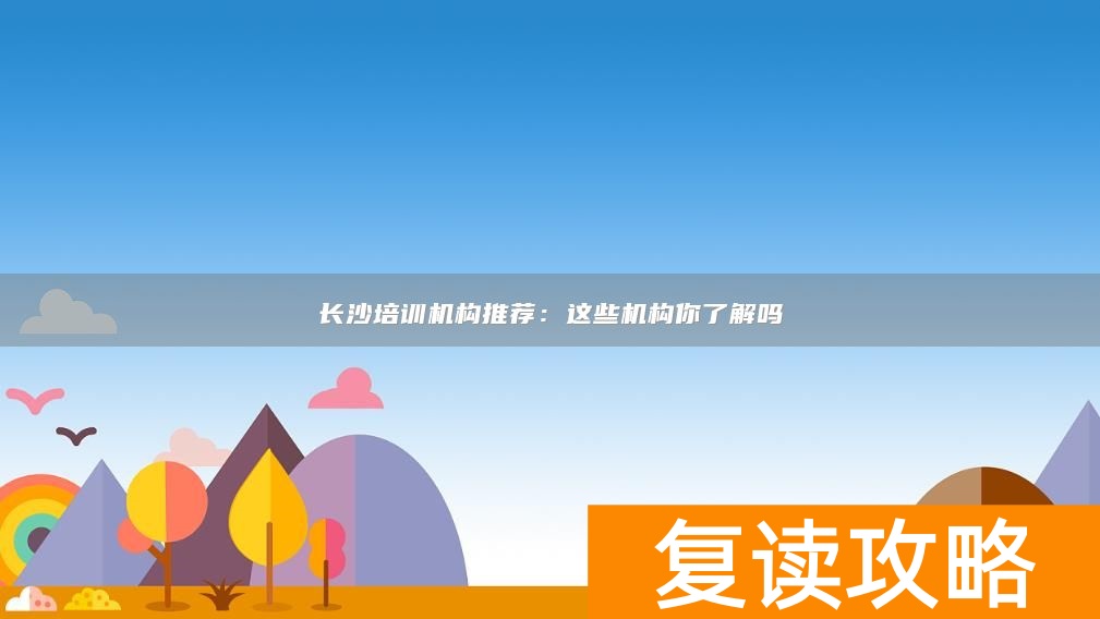 长沙培训机构推荐:这些机构你了解吗