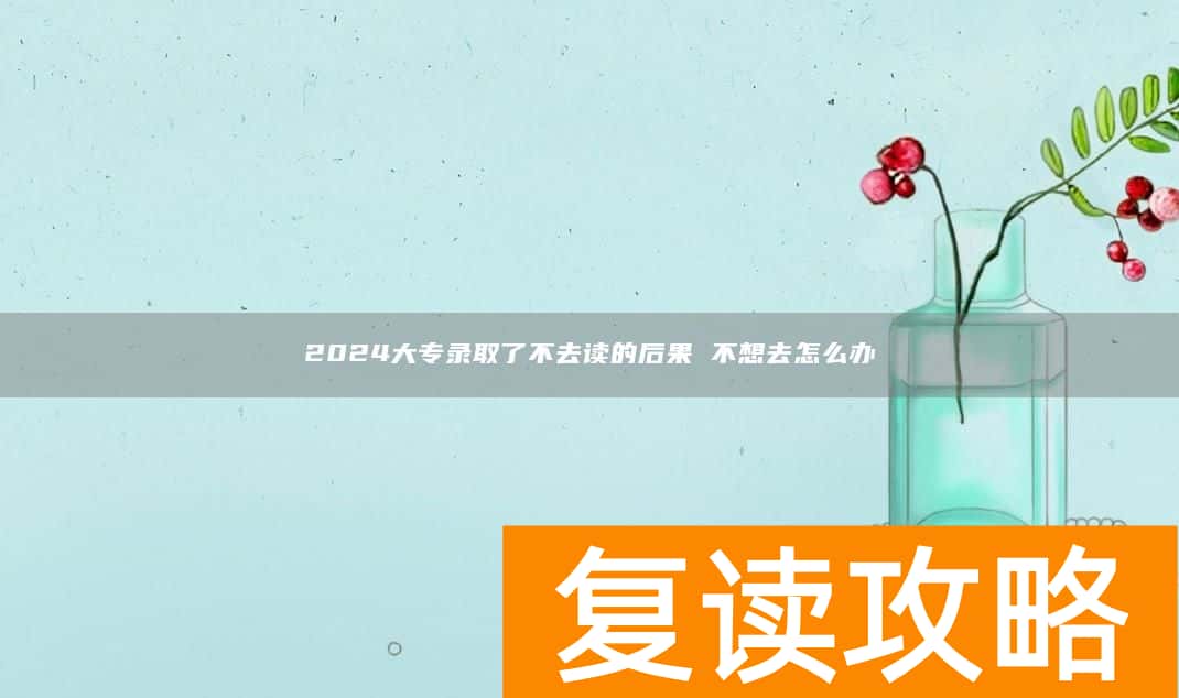 2024大专录取了不去读的后果 不想去怎么办