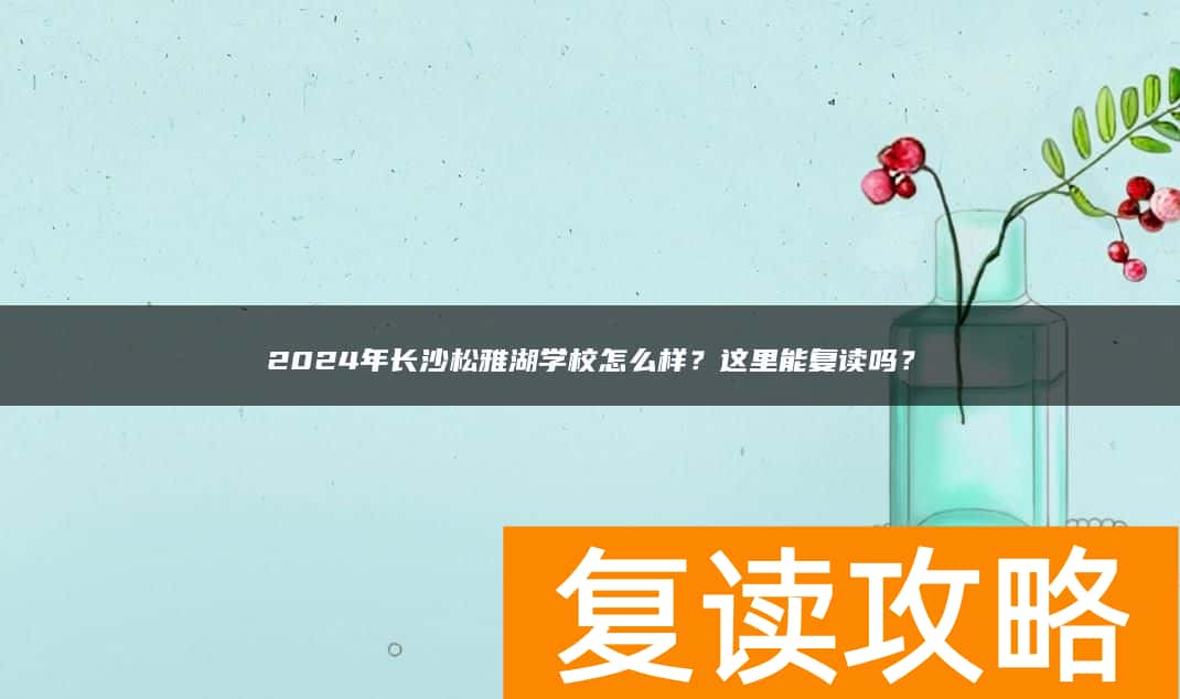2024年长沙松雅湖学校怎么样？这里能复读吗？