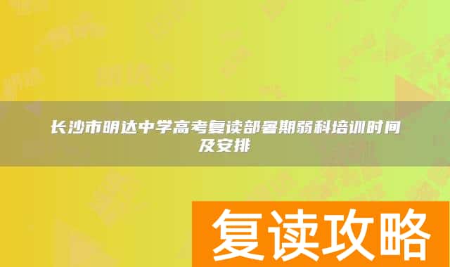 长沙市明达中学高考复读部暑期弱科培训时间及安排