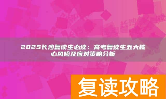 2025长沙复读生必读：高考复读生五大核心风险及应对策略分析