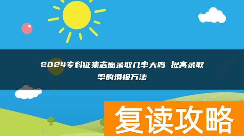 2024专科征集志愿录取几率大吗 提高录取率的填报方法