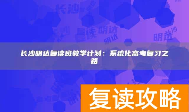 长沙明达复读班教学计划：系统化高考复习之路