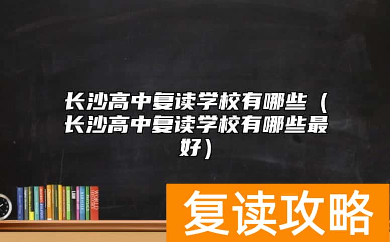 长沙高中复读学校有哪些（长沙高中复读学校有哪些最好）